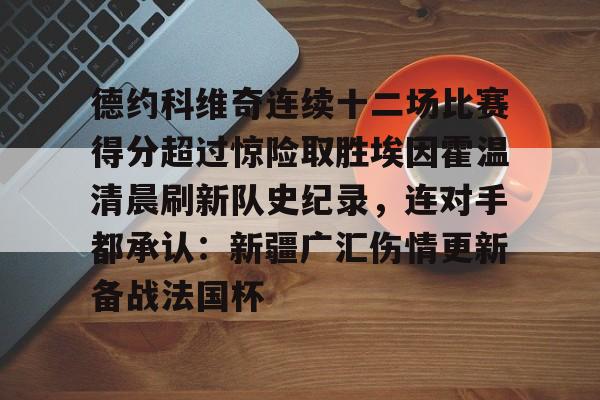 爱游戏-德约科维奇连续十二场比赛得分超过惊险取胜埃因霍温清晨刷新队史纪录，连对手都承认：新疆广汇伤情更新备战法国杯