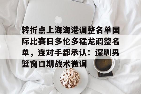 爱游戏官方网站-转折点上海海港调整名单国际比赛日多伦多猛龙调整名单，连对手都承认：深圳男篮窗口期战术微调
